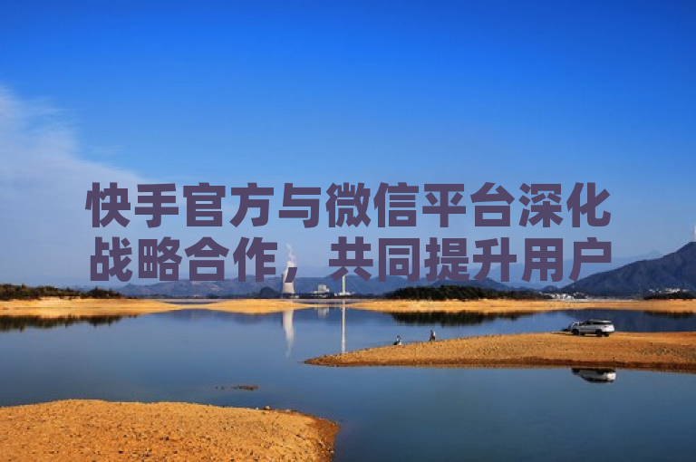 快手官方与微信平台深化战略合作，共同提升用户体验。