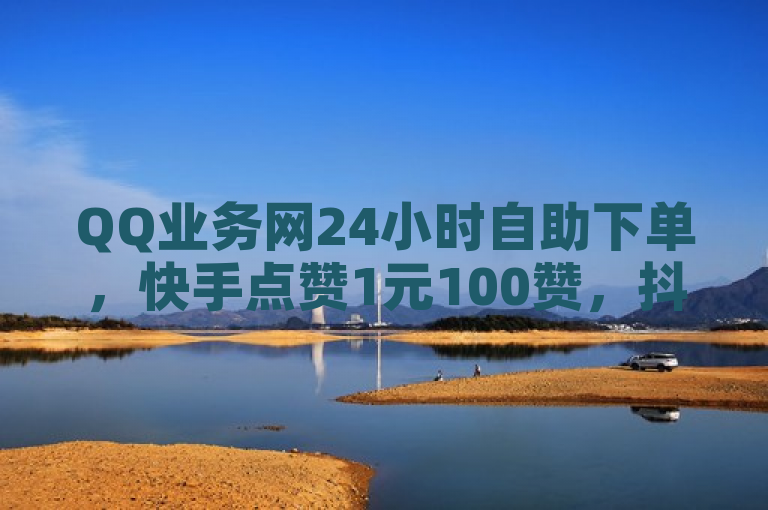 QQ业务网24小时自助下单，快手点赞1元100赞，抖音业务代理平台。