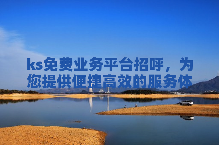ks免费业务平台招呼，为您提供便捷高效的服务体验。