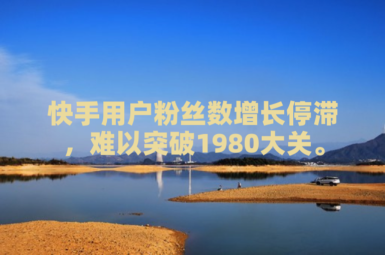 快手用户粉丝数增长停滞，难以突破1980大关。