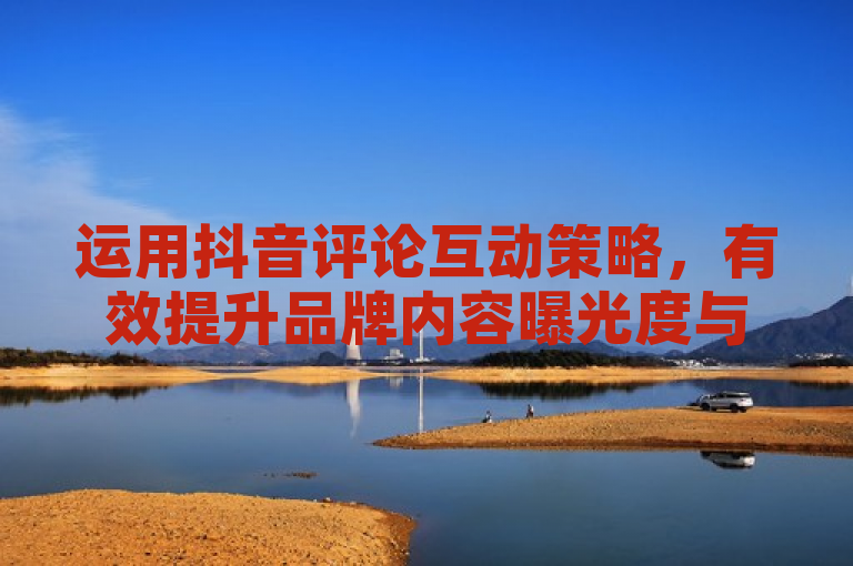 运用抖音评论互动策略，有效提升品牌内容曝光度与用户参与度。