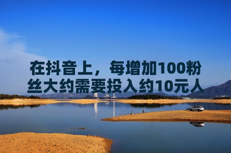 在抖音上，每增加100粉丝大约需要投入约10元人民币。