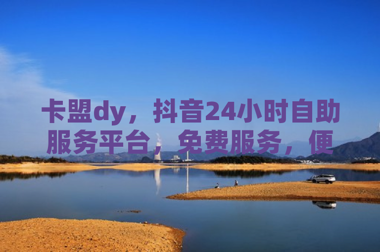 卡盟dy，抖音24小时自助服务平台，免费服务，便捷高效。