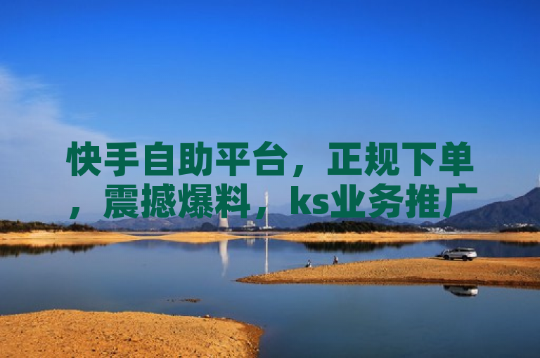 快手自助平台，正规下单，震撼爆料，ks业务推广首选！