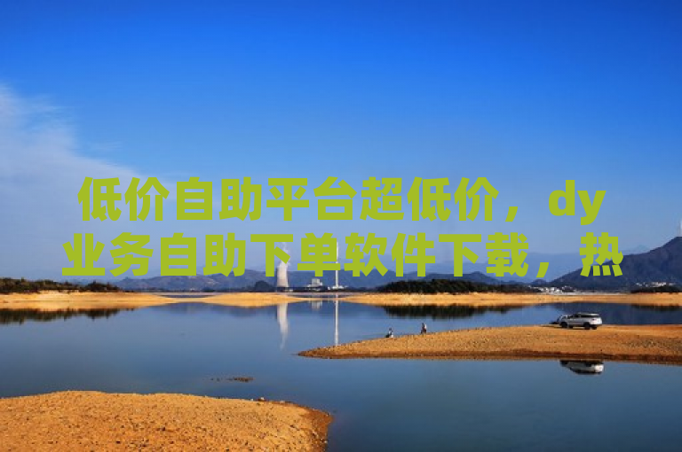低价自助平台超低价，dy业务自助下单软件下载，热血重燃！