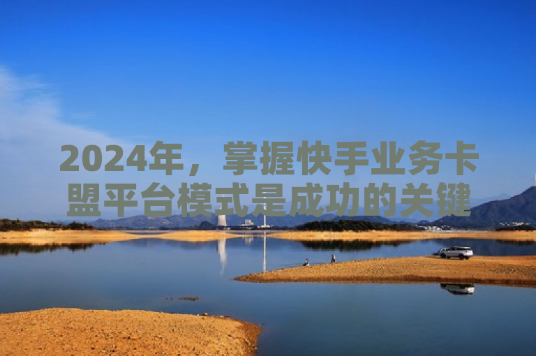 2024年，掌握快手业务卡盟平台模式是成功的关键。
