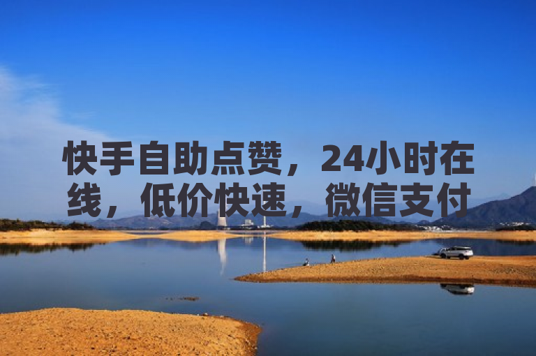 快手自助点赞，24小时在线，低价快速，微信支付便捷。