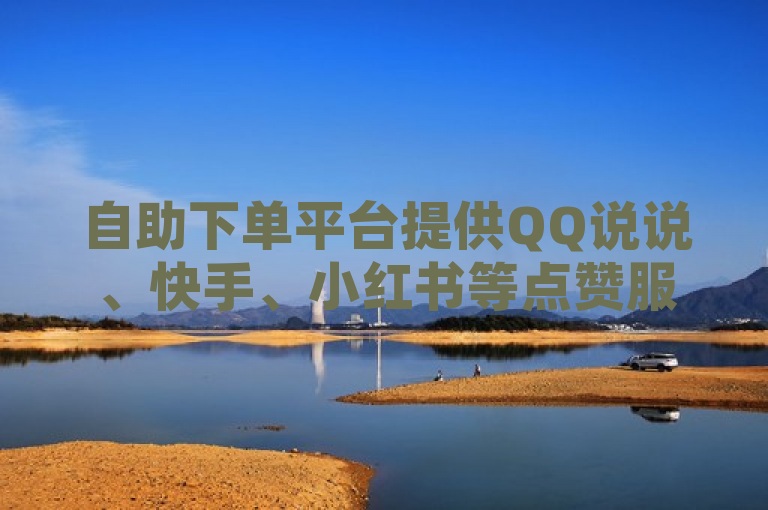 自助下单平台提供QQ说说、快手、小红书等点赞服务，24小时在线。