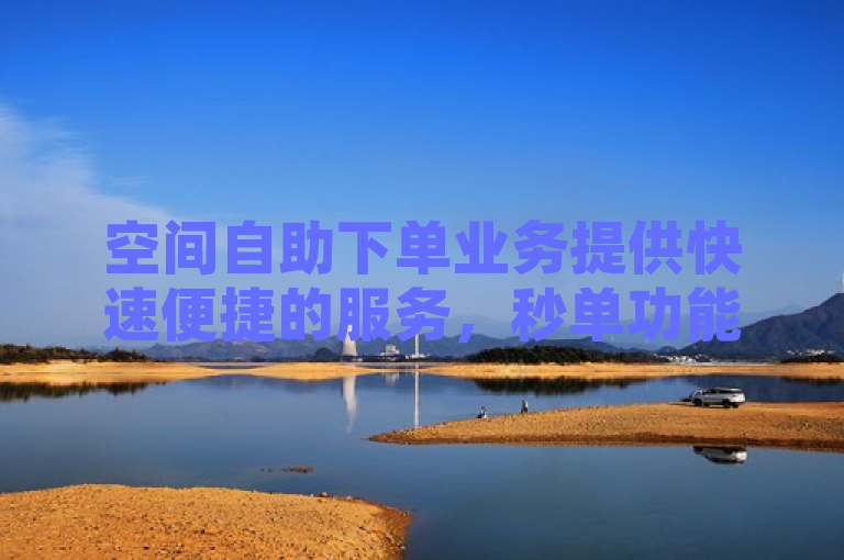 空间自助下单业务提供快速便捷的服务，秒单功能深受用户好评。