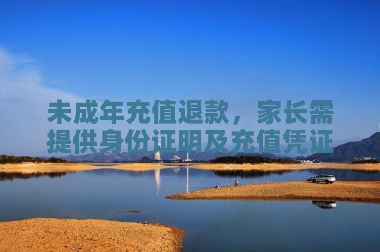 未成年充值退款，家长需提供身份证明及充值凭证，联系客服申请。
