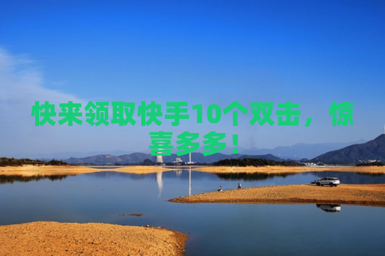 快来领取快手10个双击，惊喜多多！