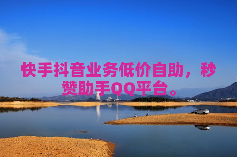 快手抖音业务低价自助，秒赞助手QQ平台。