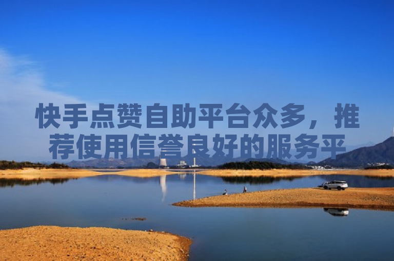 快手点赞自助平台众多，推荐使用信誉良好的服务平台。