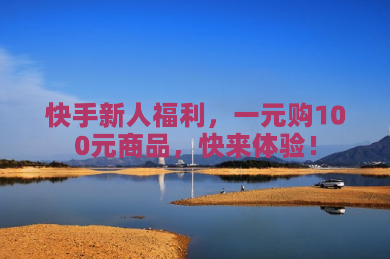快手新人福利，一元购100元商品，快来体验！