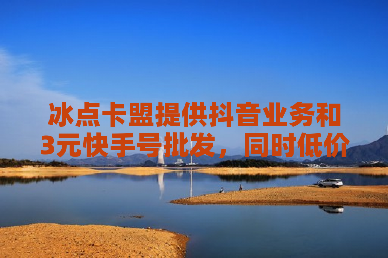 冰点卡盟提供抖音业务和3元快手号批发，同时低价供应影视会员。