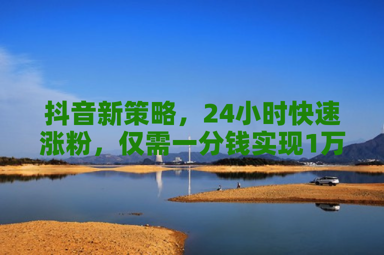 抖音新策略，24小时快速涨粉，仅需一分钱实现1万播放量。