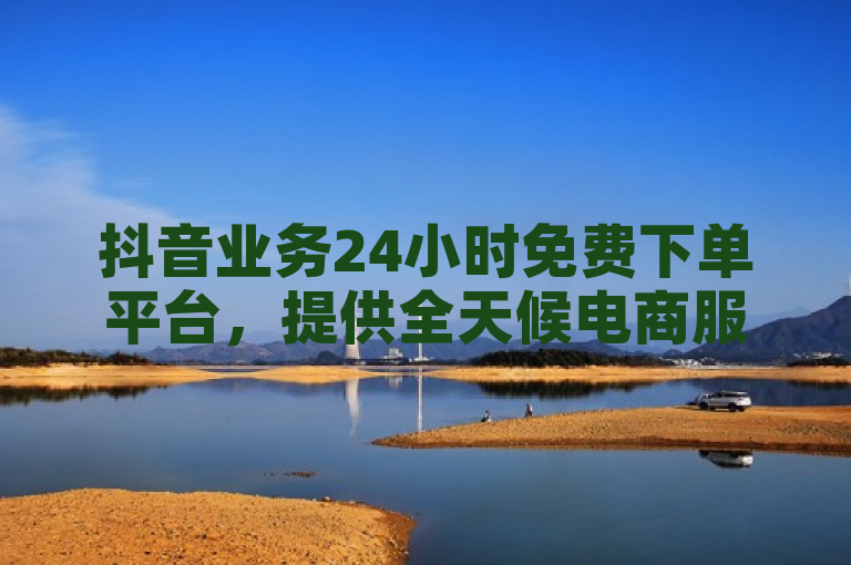 抖音业务24小时免费下单平台，提供全天候电商服务。