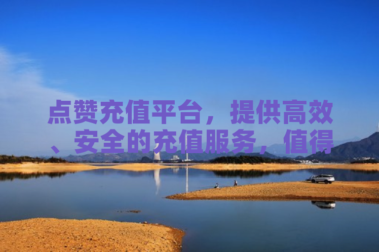 点赞充值平台，提供高效、安全的充值服务，值得信赖。