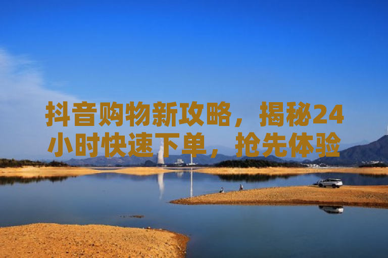 抖音购物新攻略，揭秘24小时快速下单，抢先体验未来消费趋势。