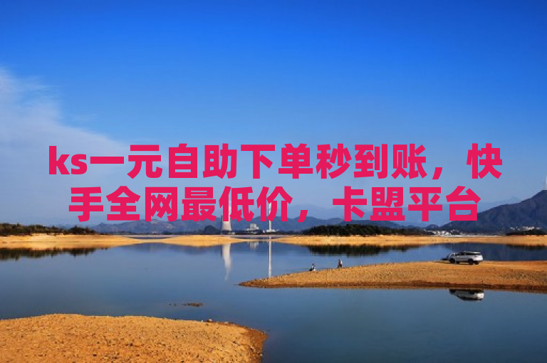ks一元自助下单秒到账，快手全网最低价，卡盟平台首选。