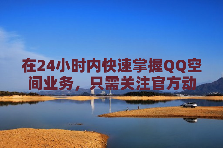 在24小时内快速掌握QQ空间业务，只需关注官方动态与教程。