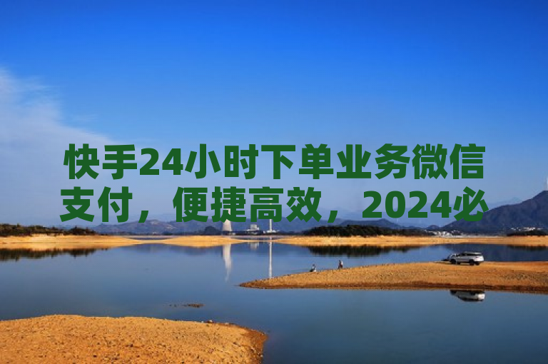 快手24小时下单业务微信支付，便捷高效，2024必备技能。
