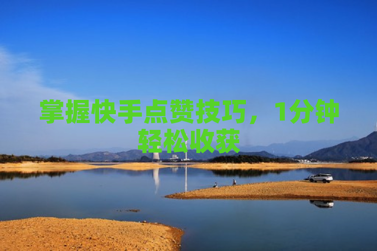 掌握快手点赞技巧，1分钟轻松收获500赞！