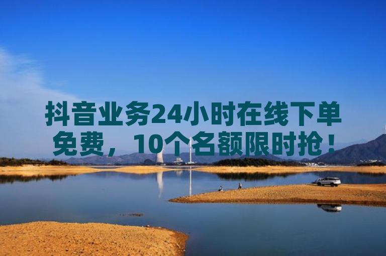 抖音业务24小时在线下单免费，10个名额限时抢！