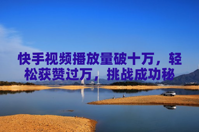 快手视频播放量破十万，轻松获赞过万，挑战成功秘诀揭秘。