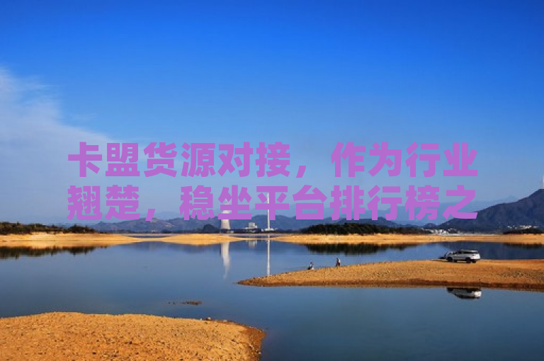 卡盟货源对接，作为行业翘楚，稳坐平台排行榜之首。