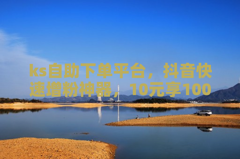 ks自助下单平台，抖音快速增粉神器，10元享1000粉丝。