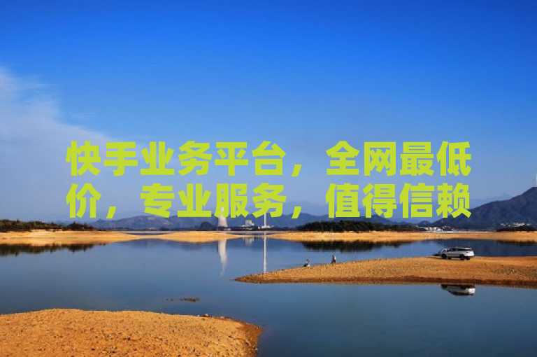 快手业务平台，全网最低价，专业服务，值得信赖。