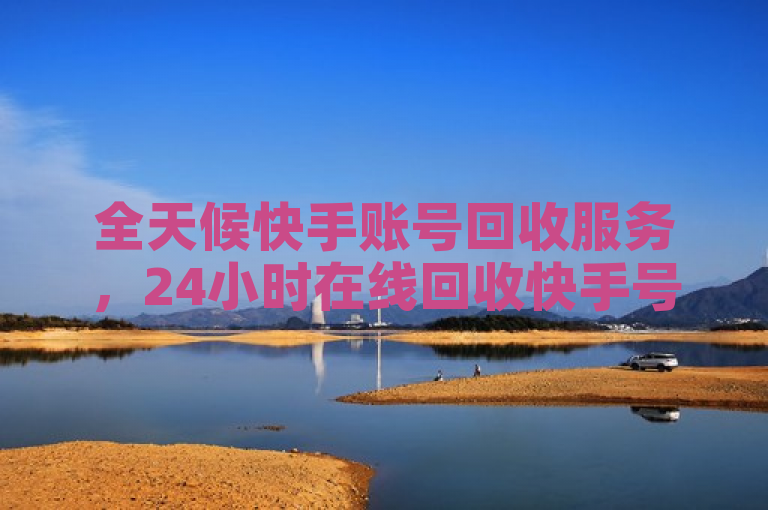 全天候快手账号回收服务，24小时在线回收快手号。
