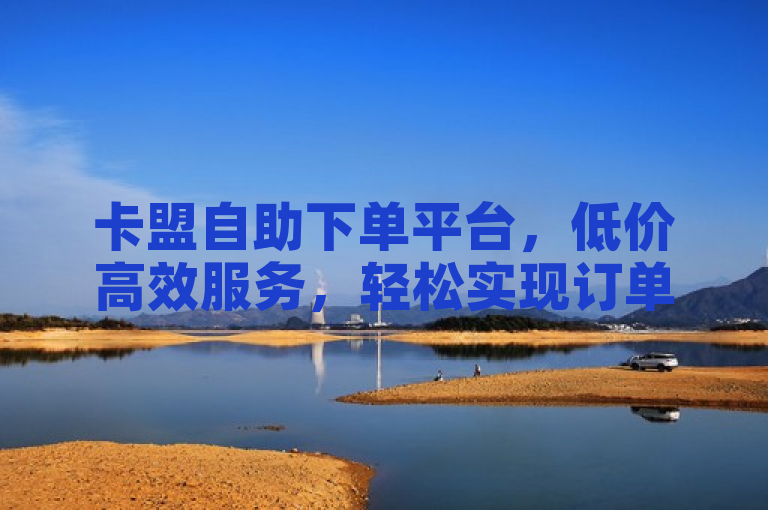 卡盟自助下单平台，低价高效服务，轻松实现订单管理。
