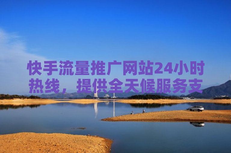 快手流量推广网站24小时热线，提供全天候服务支持。