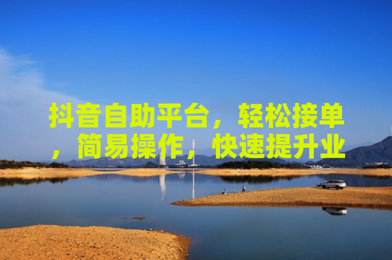 抖音自助平台，轻松接单，简易操作，快速提升业务量。