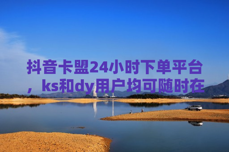 抖音卡盟24小时下单平台，ks和dy用户均可随时在线下单。