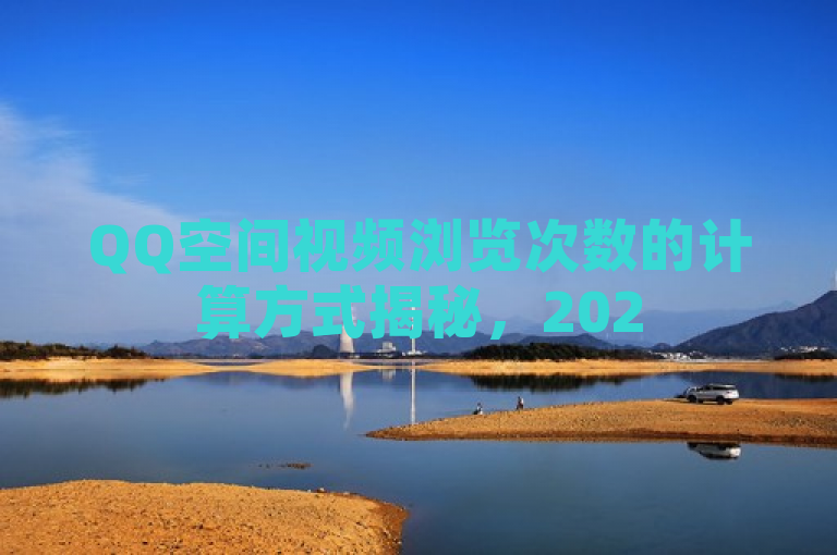 QQ空间视频浏览次数的计算方式揭秘，2025年必备知识！