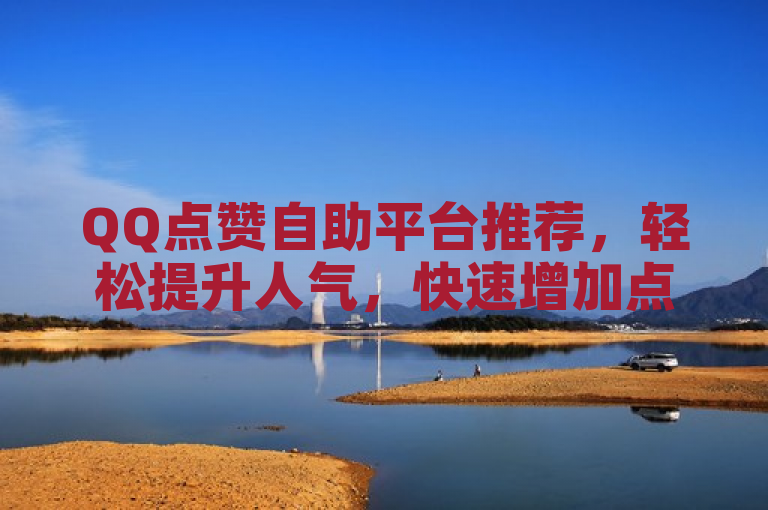 QQ点赞自助平台推荐，轻松提升人气，快速增加点赞数。