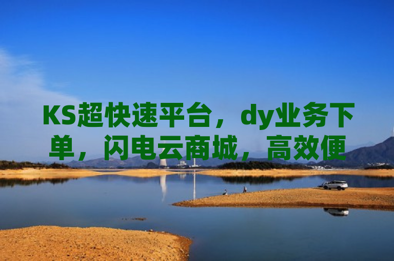 KS超快速平台，dy业务下单，闪电云商城，高效便捷。