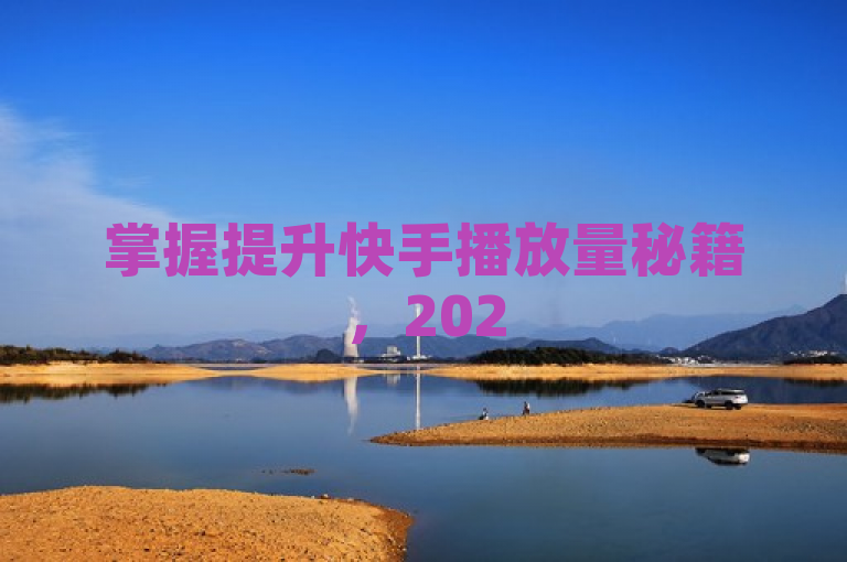 掌握提升快手播放量秘籍，2025年轻松赚取每万次一元收益。