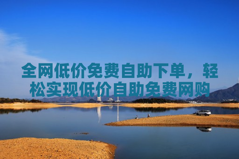 全网低价免费自助下单，轻松实现低价自助免费网购。