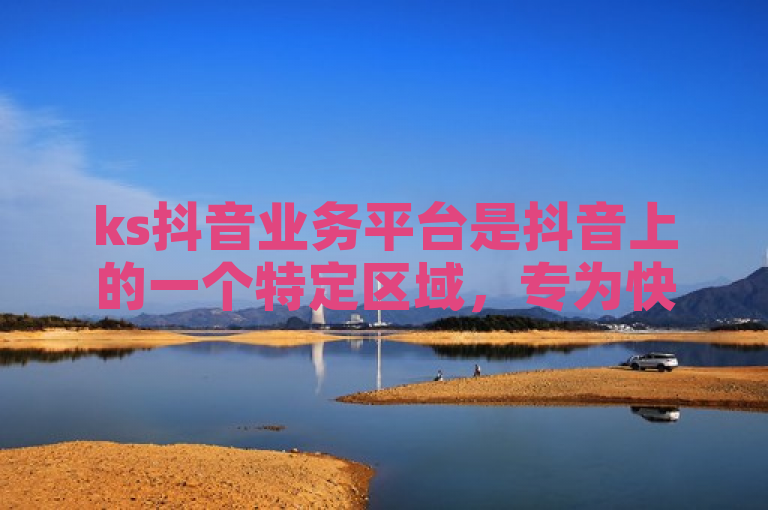 ks抖音业务平台是抖音上的一个特定区域，专为快手用户设计。