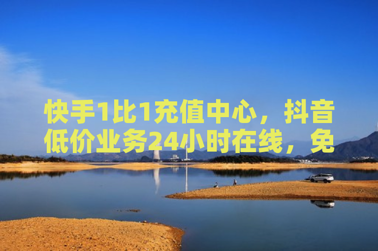 快手1比1充值中心，抖音低价业务24小时在线，免费抖币充值平台。