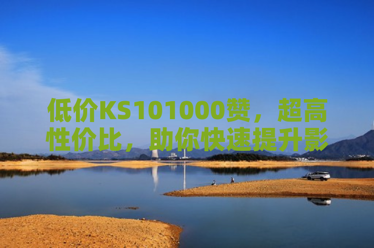 低价KS101000赞，超高性价比，助你快速提升影响力！