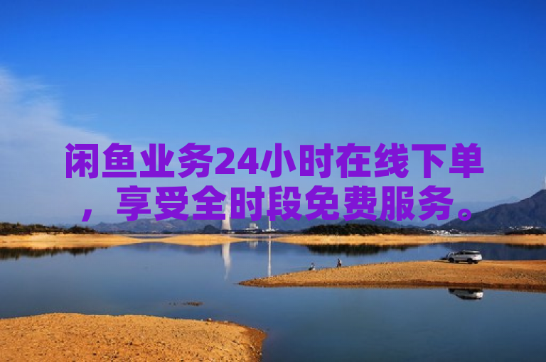 闲鱼业务24小时在线下单，享受全时段免费服务。