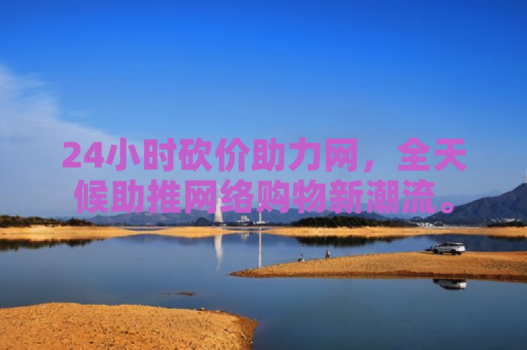 24小时砍价助力网，全天候助推网络购物新潮流。
