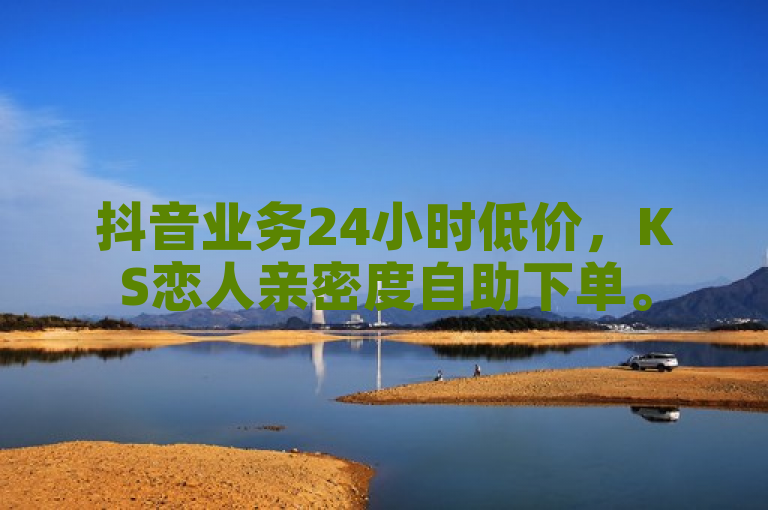 抖音业务24小时低价，KS恋人亲密度自助下单。