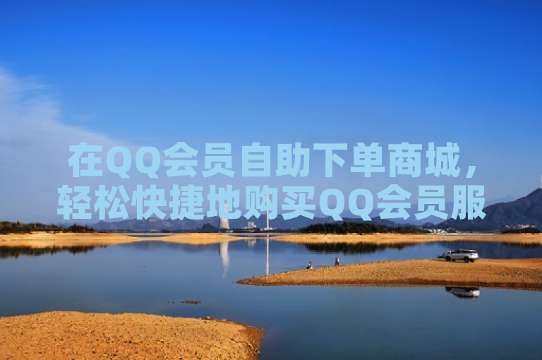 在QQ会员自助下单商城，轻松快捷地购买QQ会员服务。