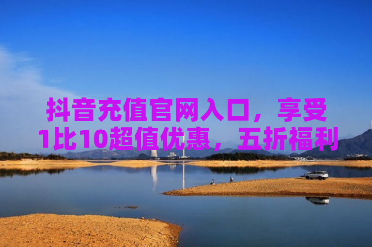 抖音充值官网入口，享受1比10超值优惠，五折福利不容错过！